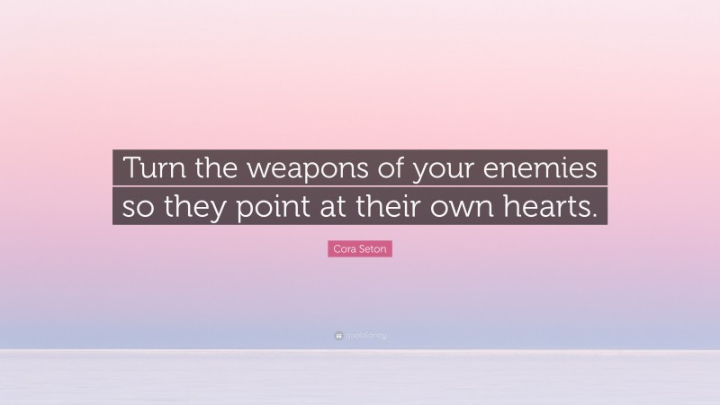Cora Seton Quote: “Turn the weapons of your enemies so they point at their own hearts.”