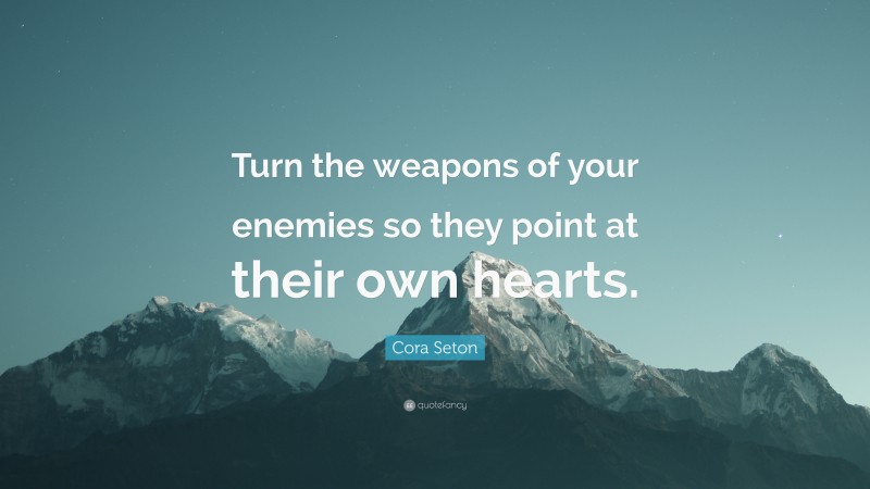 Cora Seton Quote: “Turn the weapons of your enemies so they point at their own hearts.”