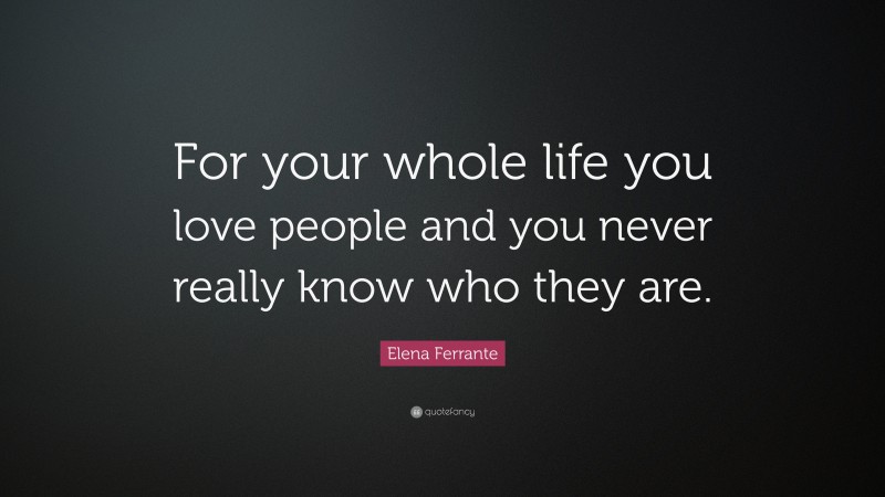 Elena Ferrante Quote: “For your whole life you love people and you never really know who they are.”