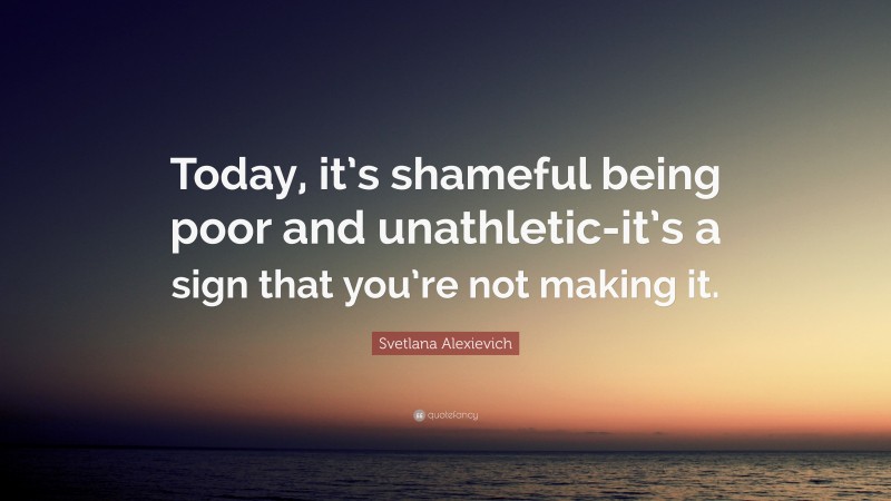 Svetlana Alexievich Quote: “Today, it’s shameful being poor and unathletic-it’s a sign that you’re not making it.”