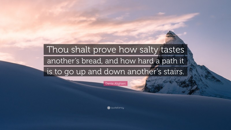 Dante Alighieri Quote: “Thou shalt prove how salty tastes another’s bread, and how hard a path it is to go up and down another’s stairs.”