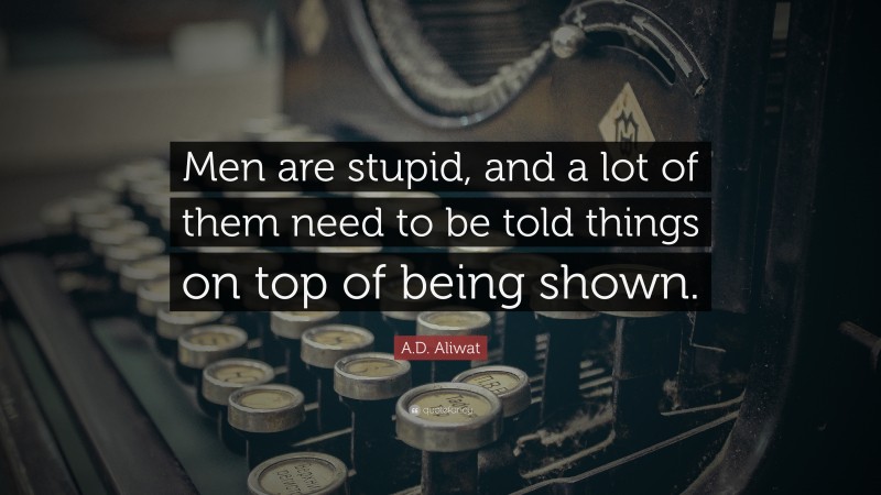 A.D. Aliwat Quote: “Men are stupid, and a lot of them need to be told things on top of being shown.”