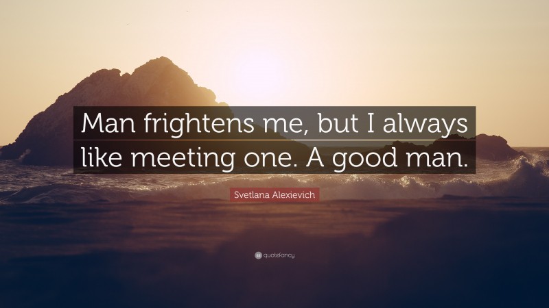 Svetlana Alexievich Quote: “Man frightens me, but I always like meeting one. A good man.”