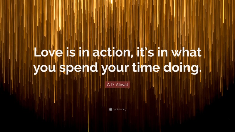 A.D. Aliwat Quote: “Love is in action, it’s in what you spend your time doing.”