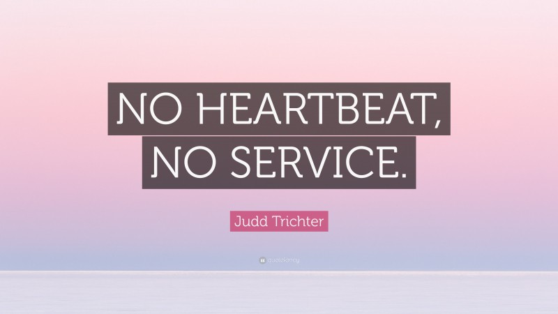 Judd Trichter Quote: “NO HEARTBEAT, NO SERVICE.”