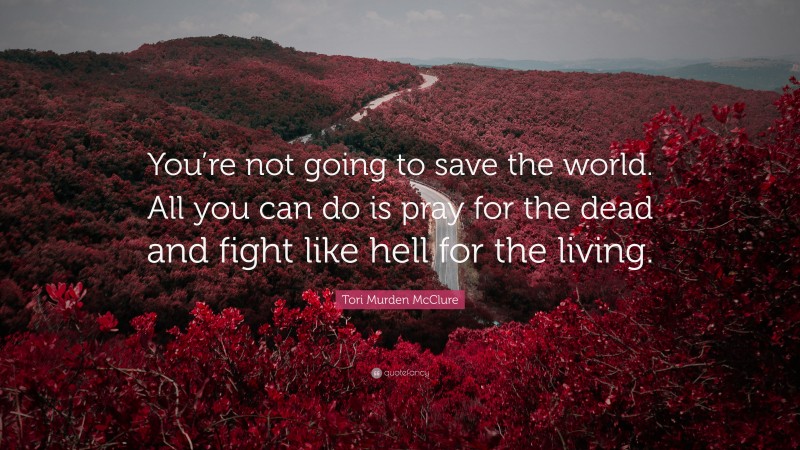 Tori Murden McClure Quote: “You’re not going to save the world. All you can do is pray for the dead and fight like hell for the living.”