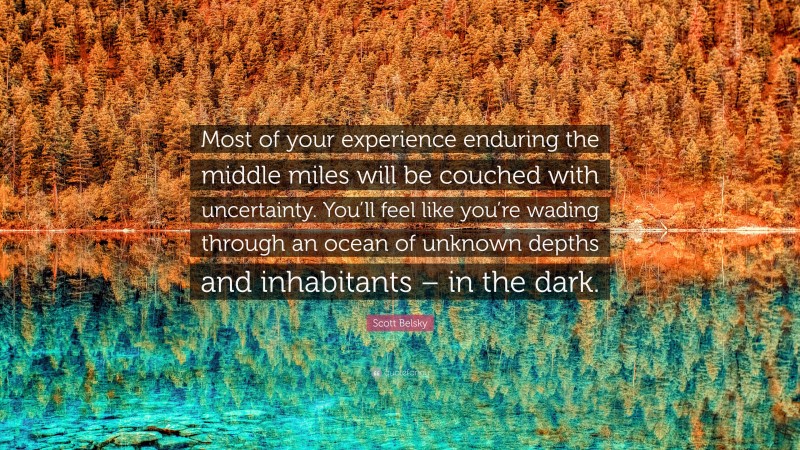 Scott Belsky Quote: “Most of your experience enduring the middle miles will be couched with uncertainty. You’ll feel like you’re wading through an ocean of unknown depths and inhabitants – in the dark.”