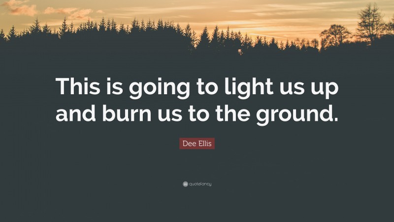 Dee Ellis Quote: “This is going to light us up and burn us to the ground.”