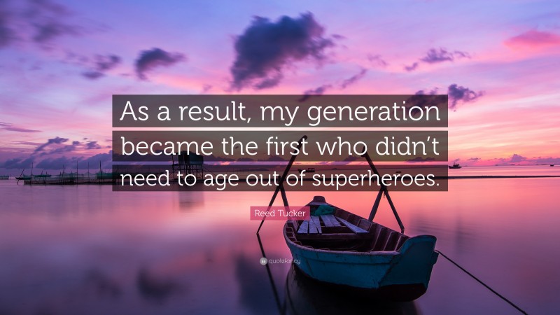 Reed Tucker Quote: “As a result, my generation became the first who didn’t need to age out of superheroes.”