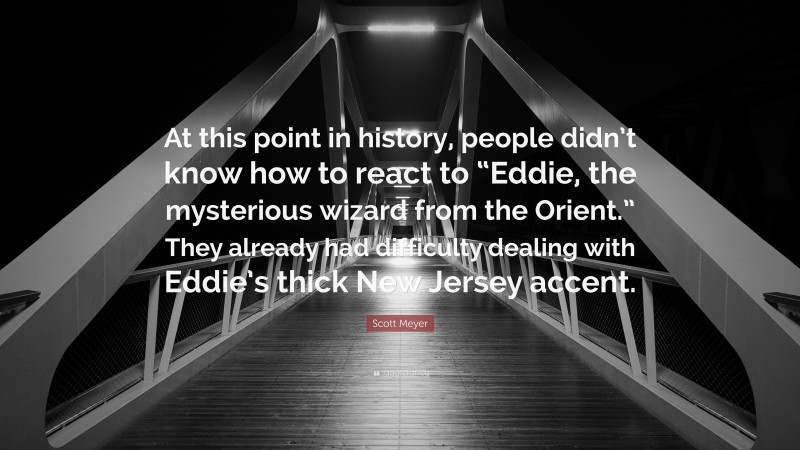 Scott Meyer Quote: “At this point in history, people didn’t know how to react to “Eddie, the mysterious wizard from the Orient.” They already had difficulty dealing with Eddie’s thick New Jersey accent.”