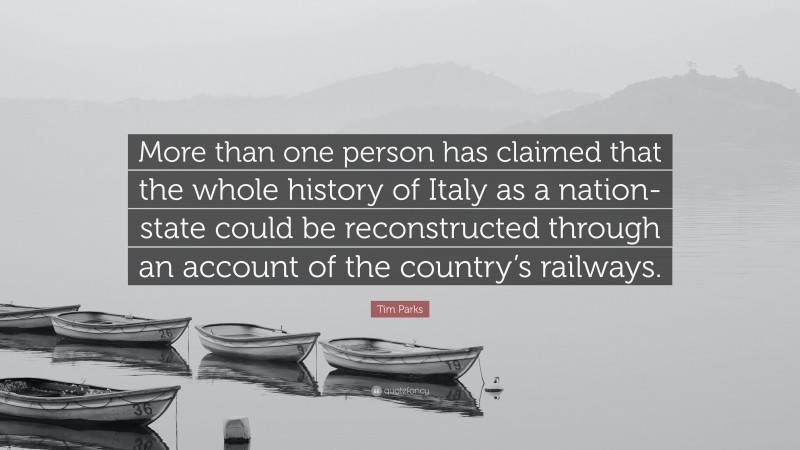 Tim Parks Quote: “More than one person has claimed that the whole history of Italy as a nation-state could be reconstructed through an account of the country’s railways.”