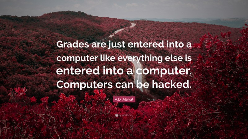 A.D. Aliwat Quote: “Grades are just entered into a computer like everything else is entered into a computer. Computers can be hacked.”