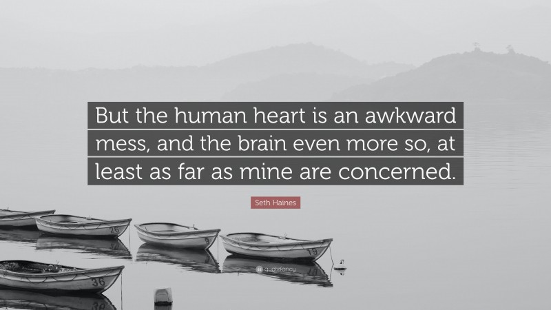 Seth Haines Quote: “But the human heart is an awkward mess, and the brain even more so, at least as far as mine are concerned.”