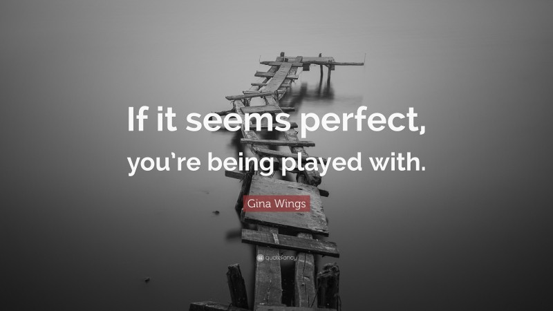 Gina Wings Quote: “If it seems perfect, you’re being played with.”