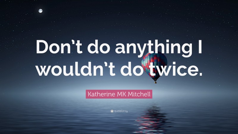 Katherine MK Mitchell Quote: “Don’t do anything I wouldn’t do twice.”