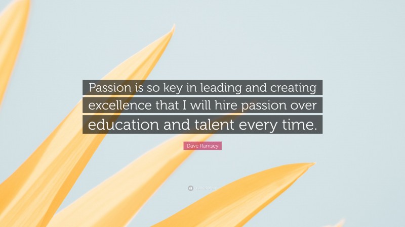 Dave Ramsey Quote: “Passion is so key in leading and creating excellence that I will hire passion over education and talent every time.”