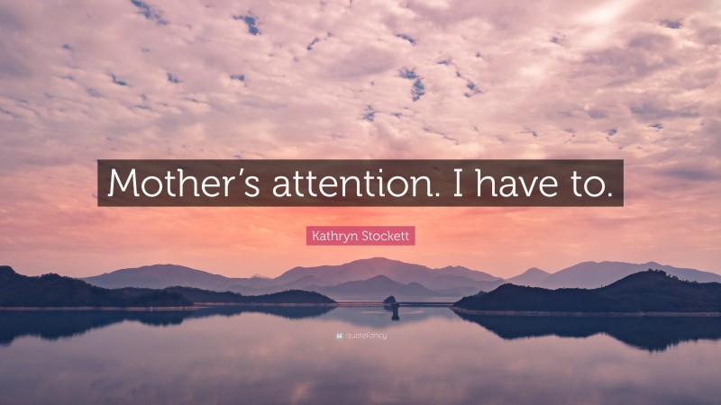 Kathryn Stockett Quote: “Mother’s attention. I have to.”