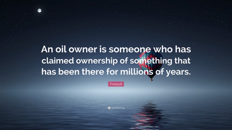 Freequill Quote: “An oil owner is someone who has claimed ownership of something that has been there for millions of years.”