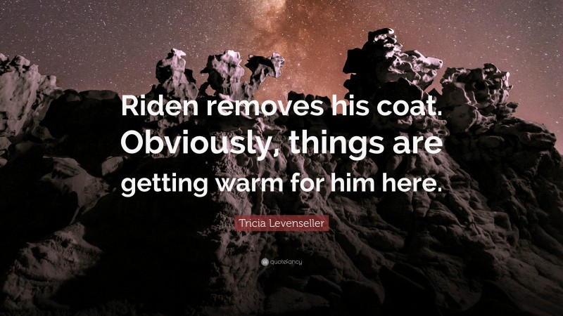 Tricia Levenseller Quote: “Riden removes his coat. Obviously, things are getting warm for him here.”