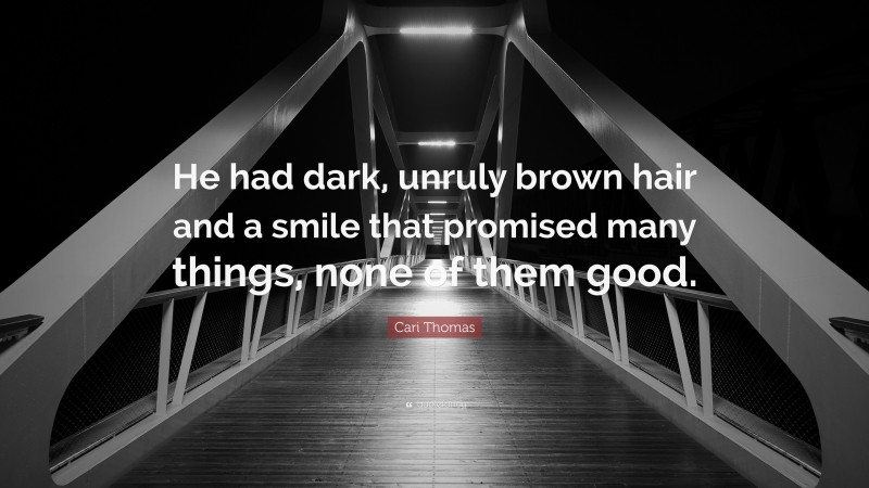 Cari Thomas Quote: “He had dark, unruly brown hair and a smile that promised many things, none of them good.”