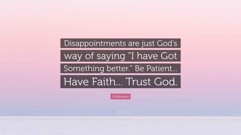 Unknown Quote: “Disappointments are just God’s way of saying “I have Got Something better.” Be Patient... Have Faith... Trust God.”
