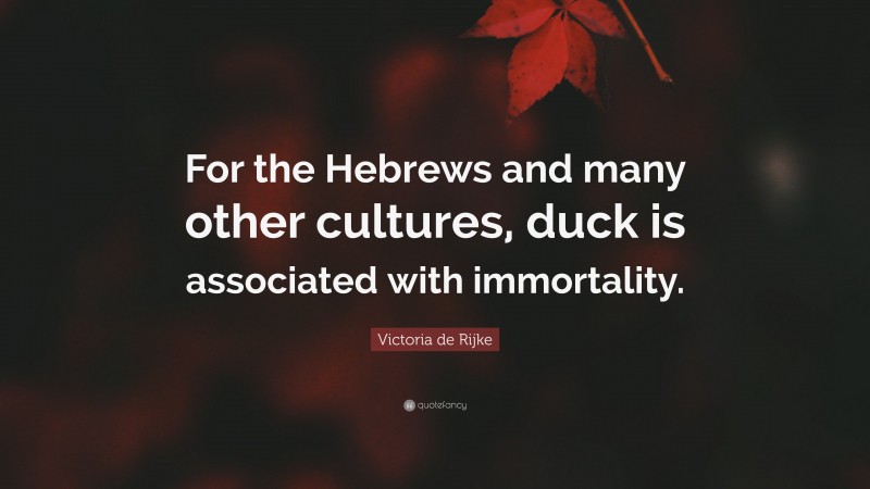 Victoria de Rijke Quote: “For the Hebrews and many other cultures, duck is associated with immortality.”