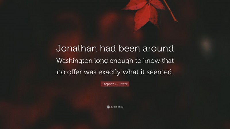 Stephen L. Carter Quote: “Jonathan had been around Washington long enough to know that no offer was exactly what it seemed.”