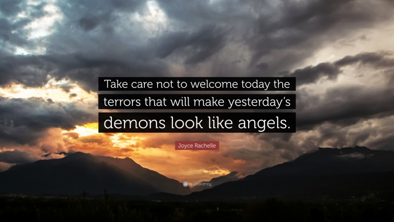 Joyce Rachelle Quote: “Take care not to welcome today the terrors that will make yesterday’s demons look like angels.”