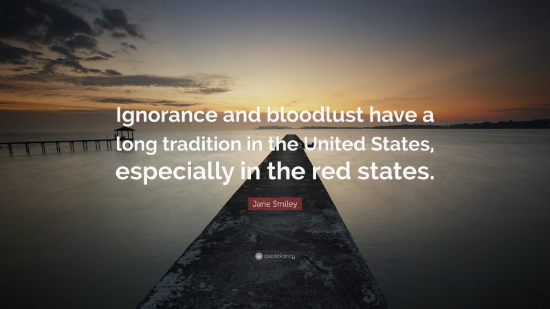 Jane Smiley Quote: “Ignorance and bloodlust have a long tradition in the United States, especially in the red states.”