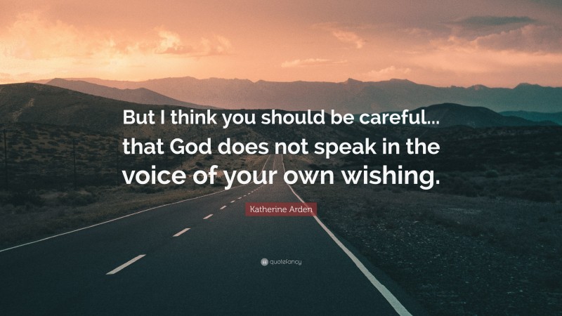 Katherine Arden Quote: “But I think you should be careful... that God does not speak in the voice of your own wishing.”