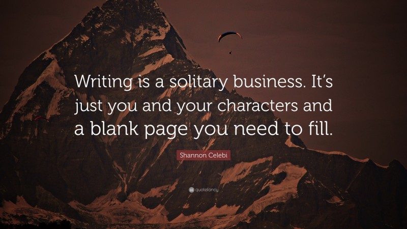 Shannon Celebi Quote: “Writing is a solitary business. It’s just you and your characters and a blank page you need to fill.”