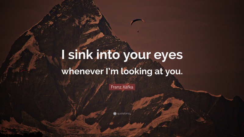Franz Kafka Quote: “I sink into your eyes whenever I’m looking at you.”