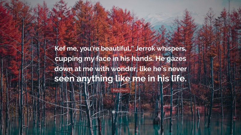 Ruby Dixon Quote: “Kef me, you’re beautiful,” Jerrok whispers, cupping my face in his hands. He gazes down at me with wonder, like he’s never seen anything like me in his life.”