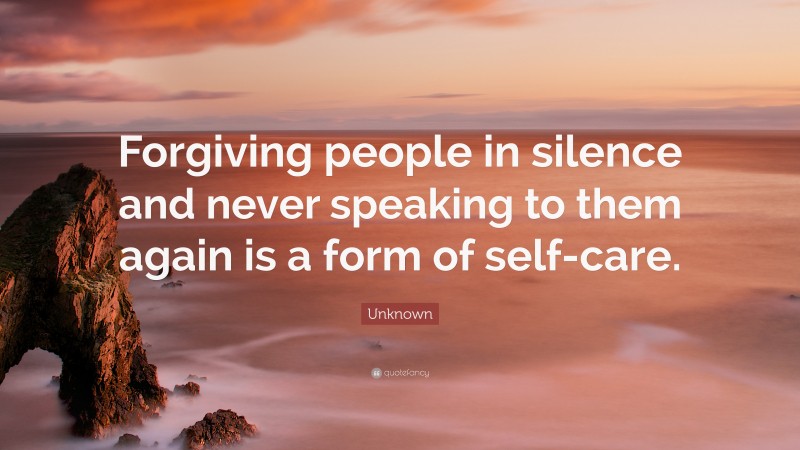 Unknown Quote: “Forgiving people in silence and never speaking to them again is a form of self-care.”