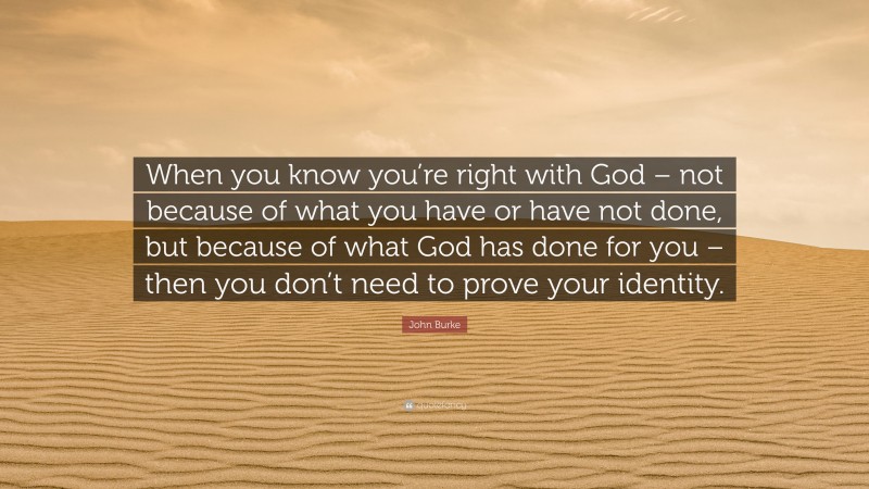 John Burke Quote: “When you know you’re right with God – not because of what you have or have not done, but because of what God has done for you – then you don’t need to prove your identity.”