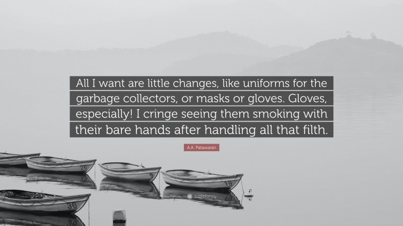 A.A. Patawaran Quote: “All I want are little changes, like uniforms for the garbage collectors, or masks or gloves. Gloves, especially! I cringe seeing them smoking with their bare hands after handling all that filth.”