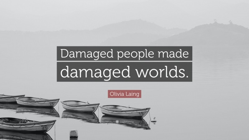 Olivia Laing Quote: “Damaged people made damaged worlds.”