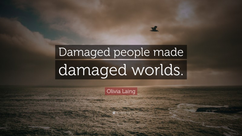 Olivia Laing Quote: “Damaged people made damaged worlds.”