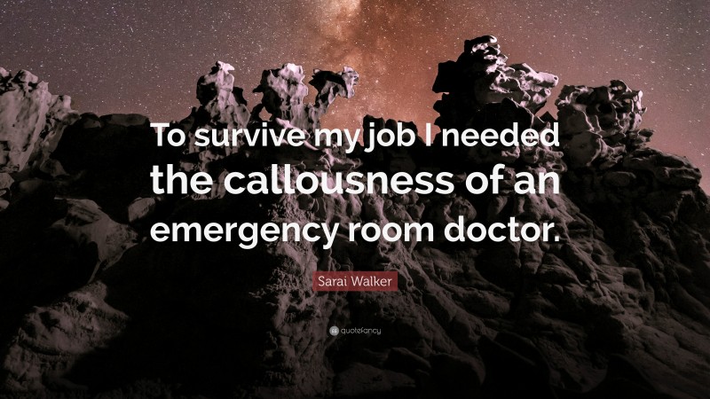 Sarai Walker Quote: “To survive my job I needed the callousness of an emergency room doctor.”