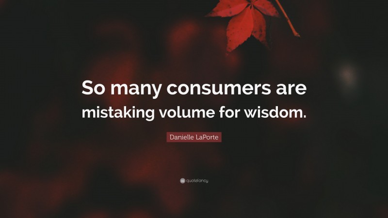 Danielle LaPorte Quote: “So many consumers are mistaking volume for wisdom.”