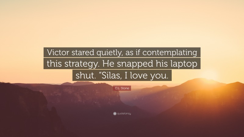 C.L. Stone Quote: “Victor stared quietly, as if contemplating this strategy. He snapped his laptop shut. “Silas, I love you.”