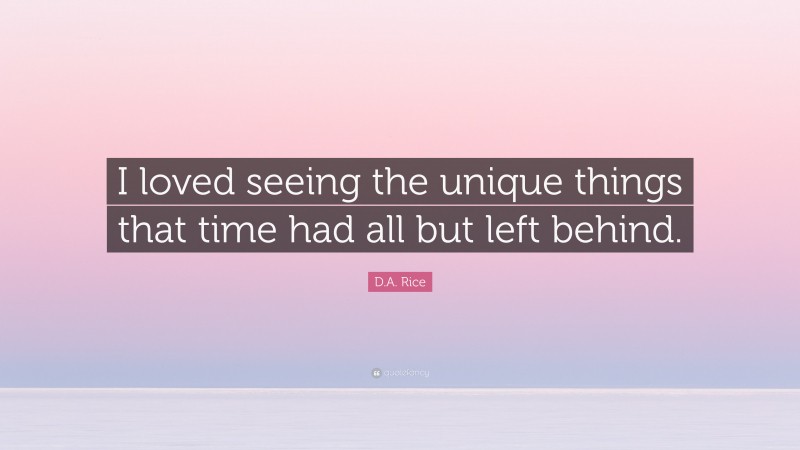 D.A. Rice Quote: “I loved seeing the unique things that time had all but left behind.”