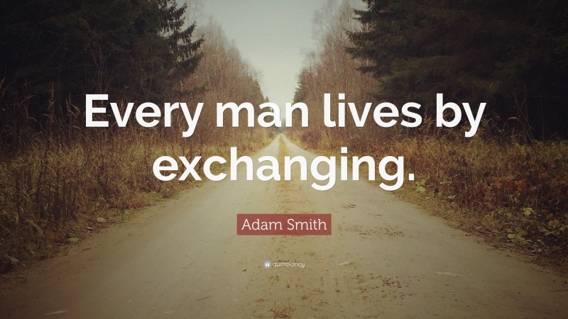 Adam Smith Quote: “Every man lives by exchanging.”