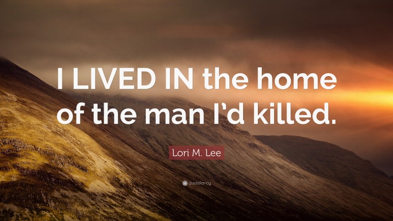 Lori M. Lee Quote: “I LIVED IN the home of the man I’d killed.”