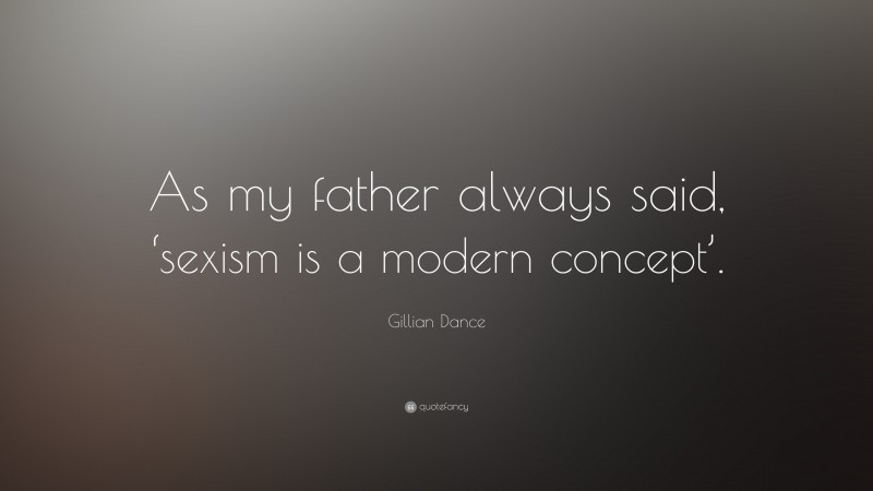 Gillian Dance Quote: “As my father always said, ‘sexism is a modern concept’.”