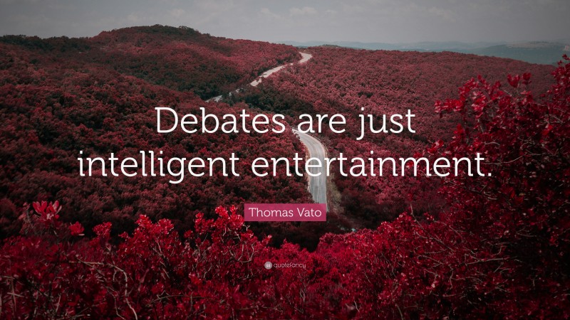 Thomas Vato Quote: “Debates are just intelligent entertainment.”