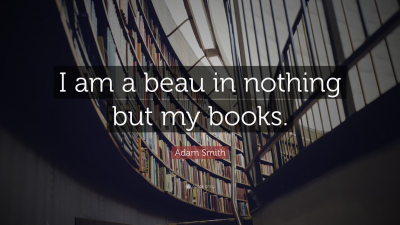 Adam Smith Quote: “I am a beau in nothing but my books.”