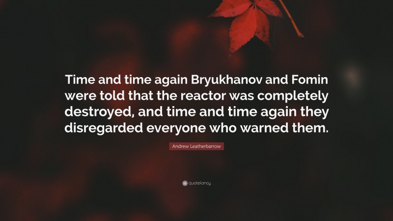 Andrew Leatherbarrow Quote: “Time and time again Bryukhanov and Fomin were told that the reactor was completely destroyed, and time and time again they disregarded everyone who warned them.”