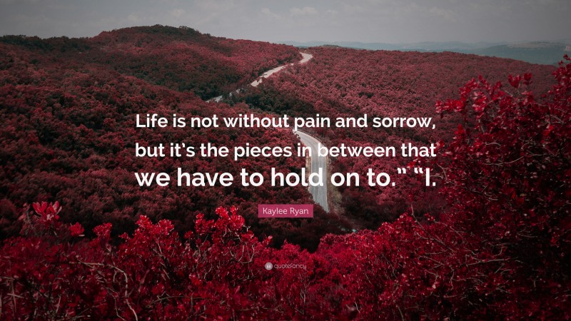 Kaylee Ryan Quote: “Life is not without pain and sorrow, but it’s the pieces in between that we have to hold on to.” “I.”