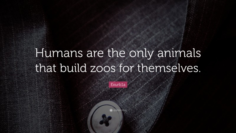 Exurb1a Quote: “Humans are the only animals that build zoos for themselves.”